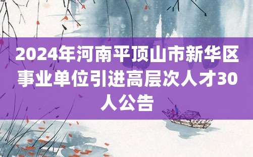 2024年河南平顶山市新华区事业单位引进高层次人才30人公告