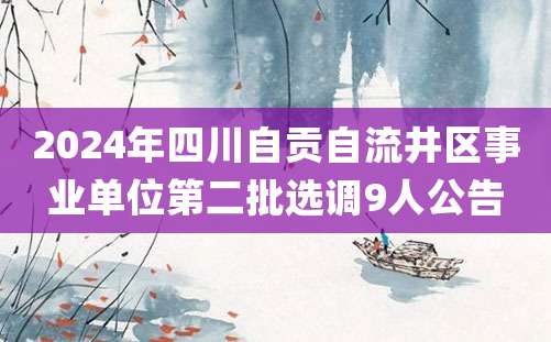 2024年四川自贡自流井区事业单位第二批选调9人公告