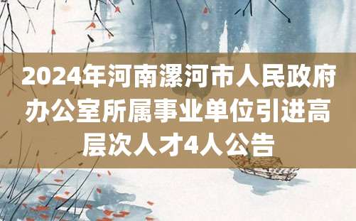 2024年河南漯河市人民政府办公室所属事业单位引进高层次人才4人公告