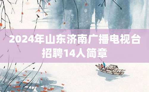 2024年山东济南广播电视台招聘14人简章