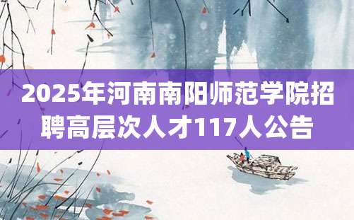 2025年河南南阳师范学院招聘高层次人才117人公告