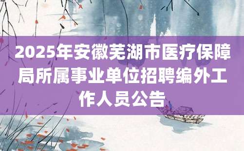 2025年安徽芜湖市医疗保障局所属事业单位招聘编外工作人员公告