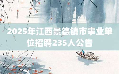 2025年江西景德镇市事业单位招聘235人公告