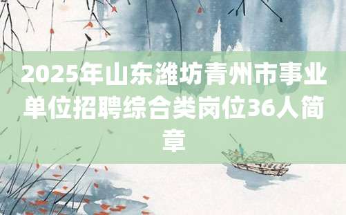 2025年山东潍坊青州市事业单位招聘综合类岗位36人简章