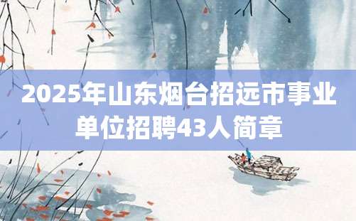 2025年山东烟台招远市事业单位招聘43人简章