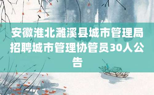 安徽淮北濉溪县城市管理局招聘城市管理协管员30人公告