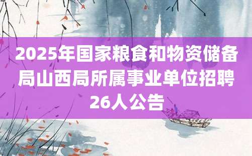 2025年国家粮食和物资储备局山西局所属事业单位招聘26人公告