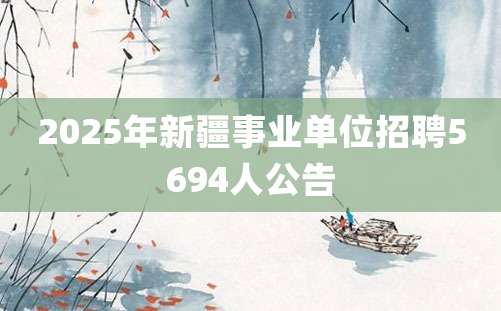 2025年新疆事业单位招聘5694人公告