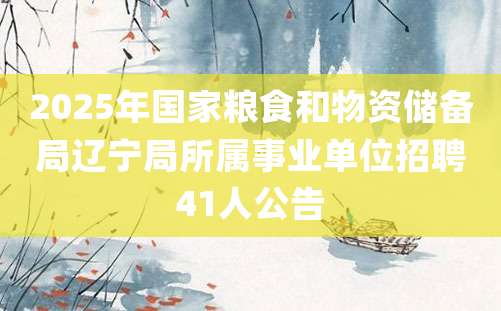 2025年国家粮食和物资储备局辽宁局所属事业单位招聘41人公告