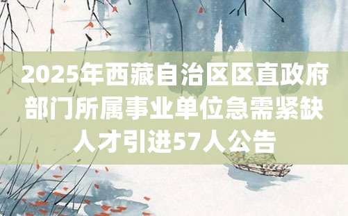 2025年西藏自治区区直政府部门所属事业单位急需紧缺人才引进57人公告