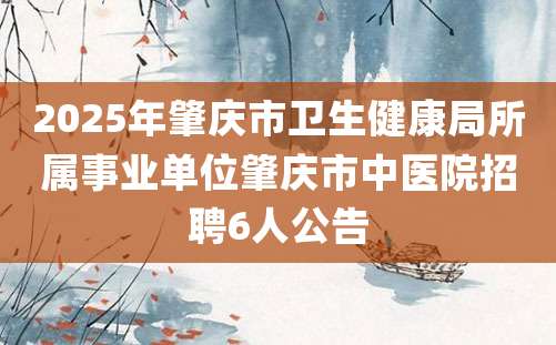 2025年肇庆市卫生健康局所属事业单位肇庆市中医院招聘6人公告