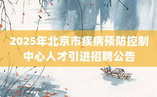 2025年北京市疾病预防控制中心人才引进招聘公告