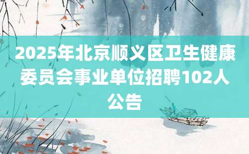 2025年北京顺义区卫生健康委员会事业单位招聘102人公告