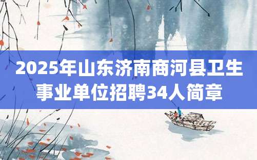 2025年山东济南商河县卫生事业单位招聘34人简章