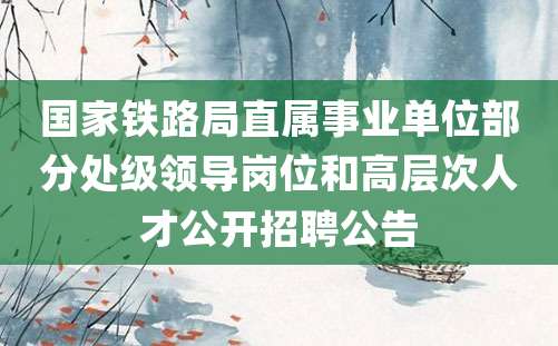 国家铁路局直属事业单位部分处级领导岗位和高层次人才公开招聘公告