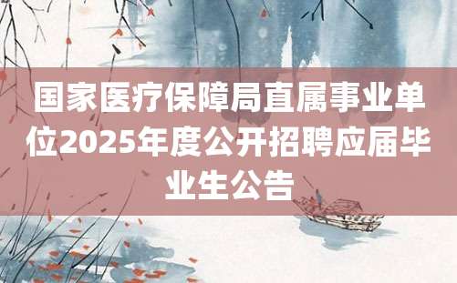 国家医疗保障局直属事业单位2025年度公开招聘应届毕业生公告