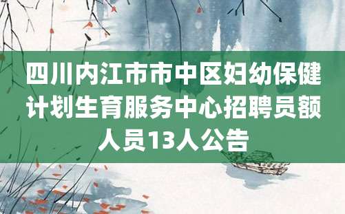 四川内江市市中区妇幼保健计划生育服务中心招聘员额人员13人公告