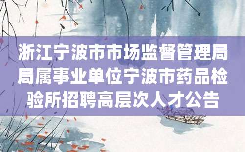 浙江宁波市市场监督管理局局属事业单位宁波市药品检验所招聘高层次人才公告