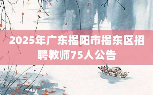 2025年广东揭阳市揭东区招聘教师75人公告