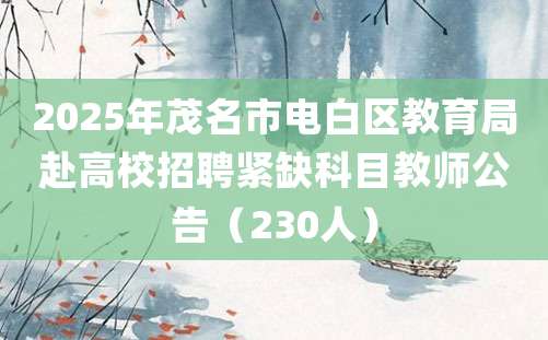 2025年茂名市电白区教育局赴高校招聘紧缺科目教师公告（230人）