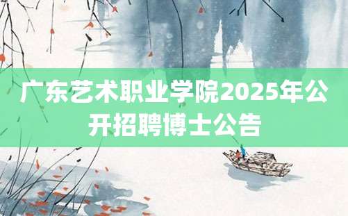 广东艺术职业学院2025年公开招聘博士公告